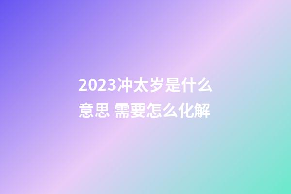 2023冲太岁是什么意思 需要怎么化解